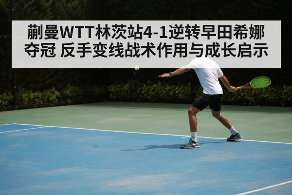 蒯曼WTT林茨站4-1逆转早田希娜夺冠 反手变线战术作用与成长启示
