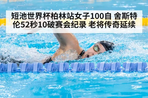 短池世界杯柏林站女子100自 舍斯特伦52秒10破赛会纪录 老将传奇延续
