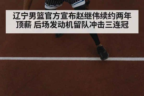 辽宁男篮官方宣布赵继伟续约两年顶薪 后场发动机留队冲击三连冠