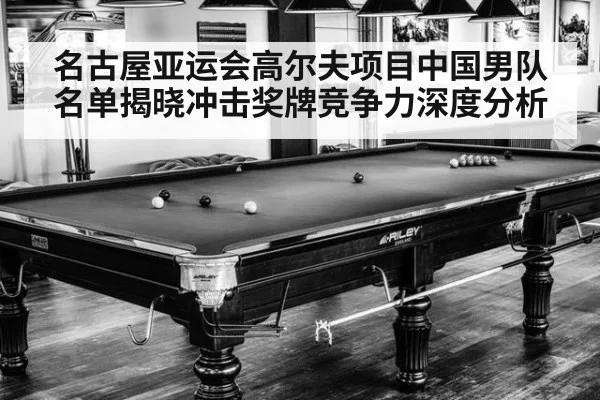 名古屋亚运会高尔夫项目中国男队名单揭晓冲击奖牌竞争力深度分析
