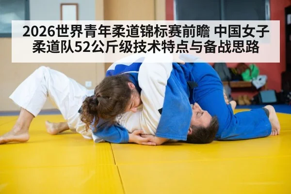 2026世界青年柔道锦标赛前瞻 中国女子柔道队52公斤级技术特点与备战思路