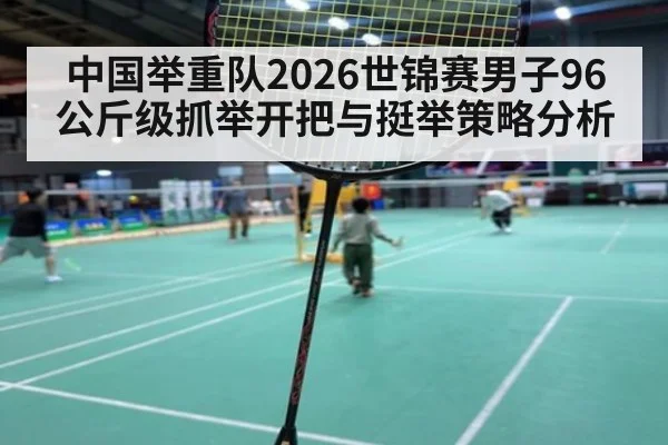 中国举重队2026世锦赛男子96公斤级抓举开把与挺举策略分析