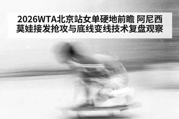 2026WTA北京站女单硬地前瞻 阿尼西莫娃接发抢攻与底线变线技术复盘观察