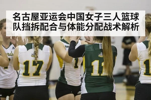 名古屋亚运会中国女子三人篮球队挡拆配合与体能分配战术解析