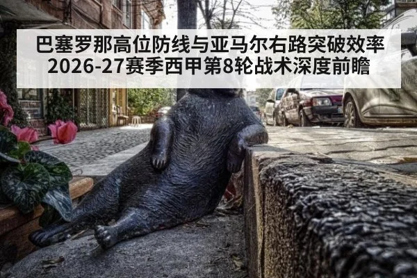 巴塞罗那高位防线与亚马尔右路突破效率 2026-27赛季西甲第8轮战术深度前瞻